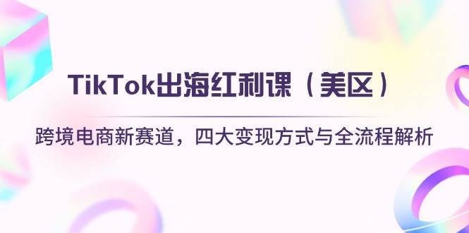 TikTok出海红利课（美区）跨境电商新赛道，四大变现方式与全流程解析-徐小晨博客