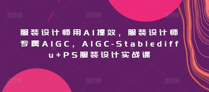 服装设计师用AI提效，服装设计师专属AIGC，AIGC-Stablediffu+PS服装设计实战课-徐小晨博客