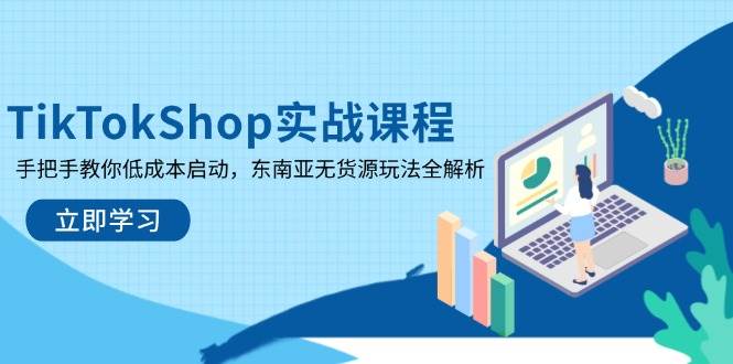 TikTokShop实战课程，手把手教你低成本启动，东南亚无货源玩法全解析-徐小晨博客