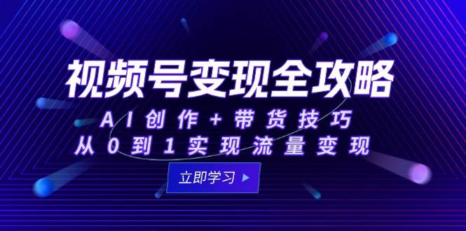 视频号变现全攻略：AI创作+带货技巧，从0到1实现流量变现-徐小晨博客