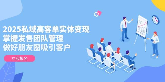 2025私域高客单实体变现，掌握发售团队管理，做好朋友圈吸引客户-徐小晨博客