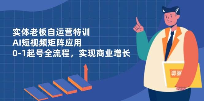 实体老板自运营特训，AI短视频矩阵应用，0-1起号全流程，实现商业增长-徐小晨博客