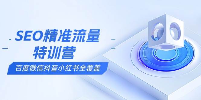 SEO精准流量特训营，百度微信抖音小红书全覆盖，带你搞懂搜索优化核心技巧-徐小晨博客