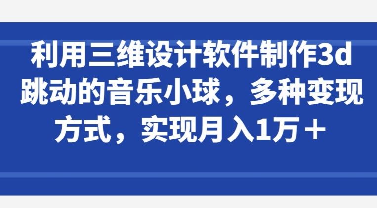 利用三维设计软件制作3d跳动的音乐小球，多种变现方式，实现月入1万+【揭秘】-徐小晨博客