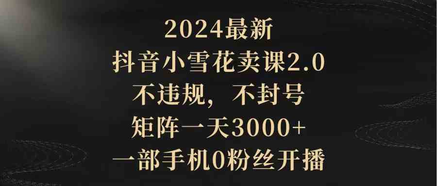 图片[1]-2024最新抖音小雪花卖课2.0 不违规 不封号 矩阵一天3000+一部手机0粉丝开播-徐小晨博客