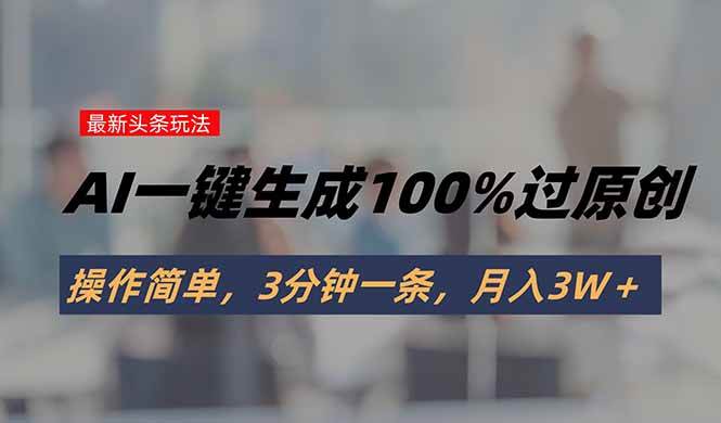 头条最新玩法，AI一键生成100%过原创，操作简单，3分钟一条，月入3W＋-徐小晨博客