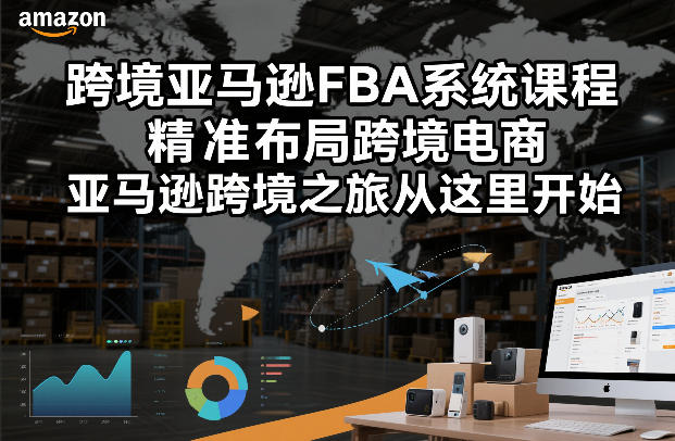 亚马逊FBA系统课程，精准布局高效运营，开启跨境增长新篇章-徐小晨博客