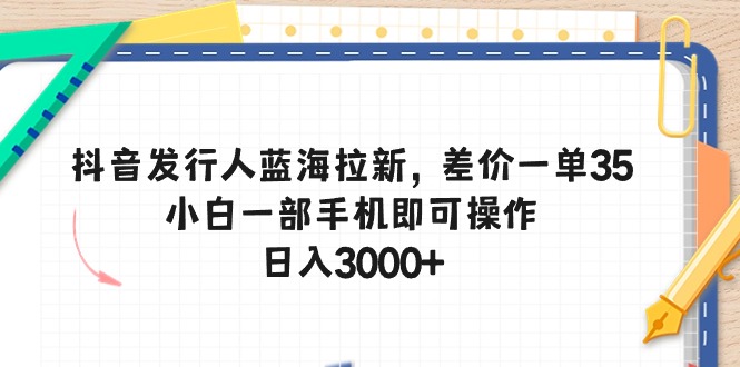 抖音发行人蓝海拉新，差价一单35，小白一部手机即可操作，日入3000+-徐小晨博客
