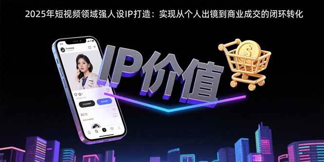 2025年短视频领域人设IP打造：实现从个人出镜到商业成交的闭环转化-徐小晨博客