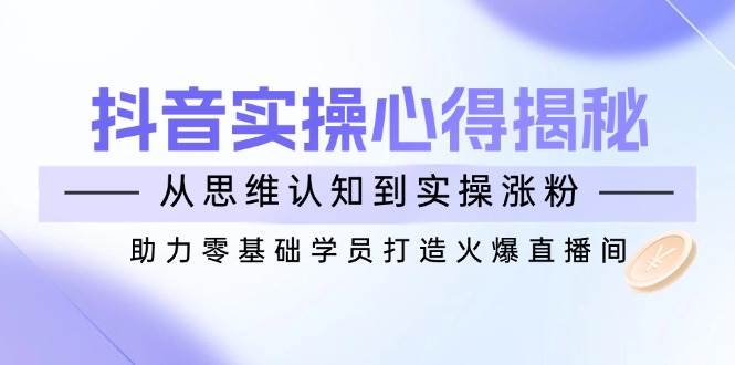 抖音实战心得揭秘，从思维认知到实操涨粉，助力零基础学员打造火爆直播间-徐小晨博客