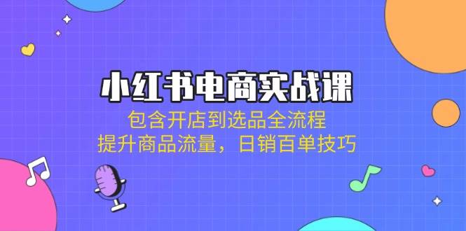小红书电商实战课：包含开店到选品全流程，提升商品流量，日销百单技巧-徐小晨博客