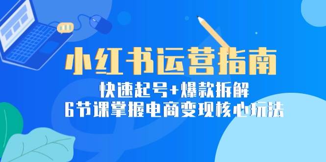 小红书运营指南：快速起号+爆款拆解，6节课掌握电商变现核心玩法-徐小晨博客