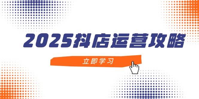 2025抖店运营攻略，掌握抖店技巧，打造月销百万，新手入门到精通-徐小晨博客