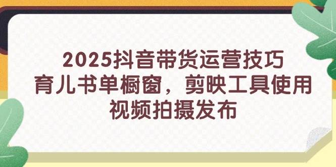 2025抖音带货运营技巧，育儿书单橱窗，剪映工具使用，视频拍摄发布-徐小晨博客