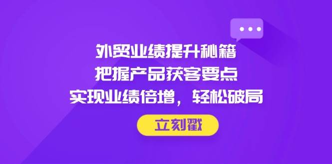 外贸业绩提升秘籍，把握产品获客要点，实现业绩倍增，轻松破局-徐小晨博客