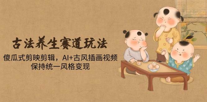 古法养生赛道玩法，傻瓜式剪映剪辑，AI+古风插画视频，保持统一风格变现-徐小晨博客