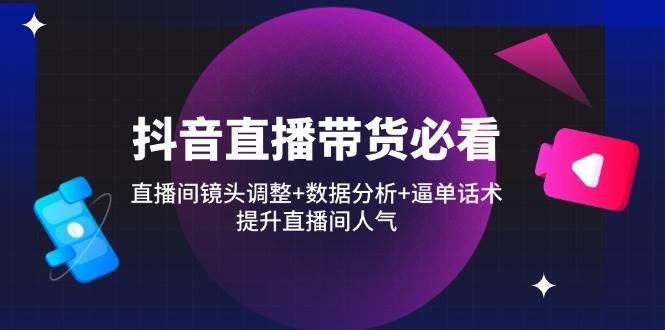 抖音直播带货必看：直播间镜头调整+数据分析+逼单话术，提升直播间人气-徐小晨博客