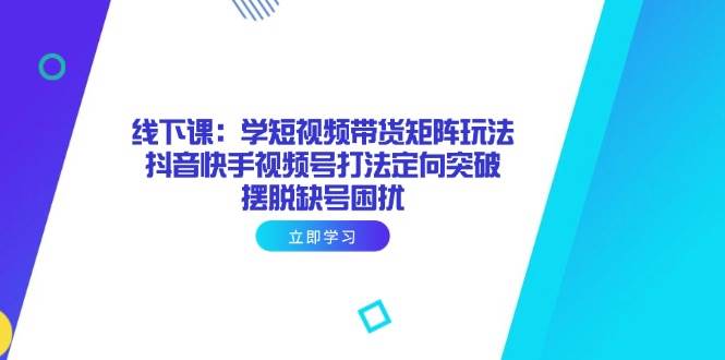 线下课：学短视频带货矩阵玩法 抖音快手视频号打法定向突破，摆脱缺号困扰-徐小晨博客
