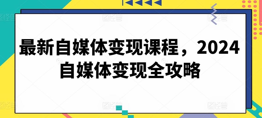 最新自媒体变现课程，2024自媒体变现全攻略-徐小晨博客