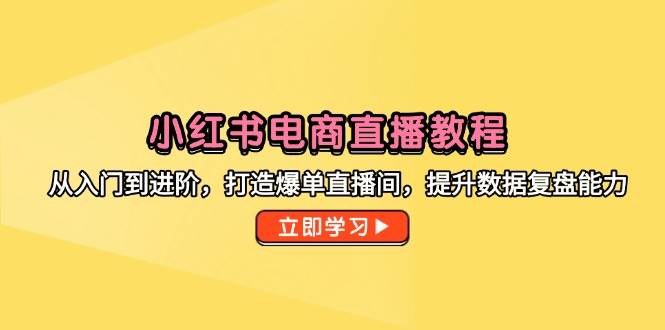 小红书电商直播教程，从入门到进阶，打造爆单直播间，提升数据复盘能力-徐小晨博客
