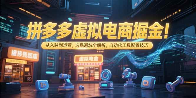 拼多多虚拟电商掘金：从入驻到运营，选品避坑全解析，自动化工具配置技巧-徐小晨博客