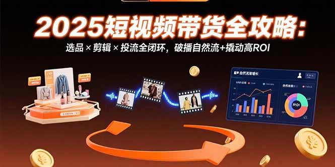 2025短视频带货全攻略：选品×剪辑×投流全闭环，破播自然流+撬动高ROI-徐小晨博客