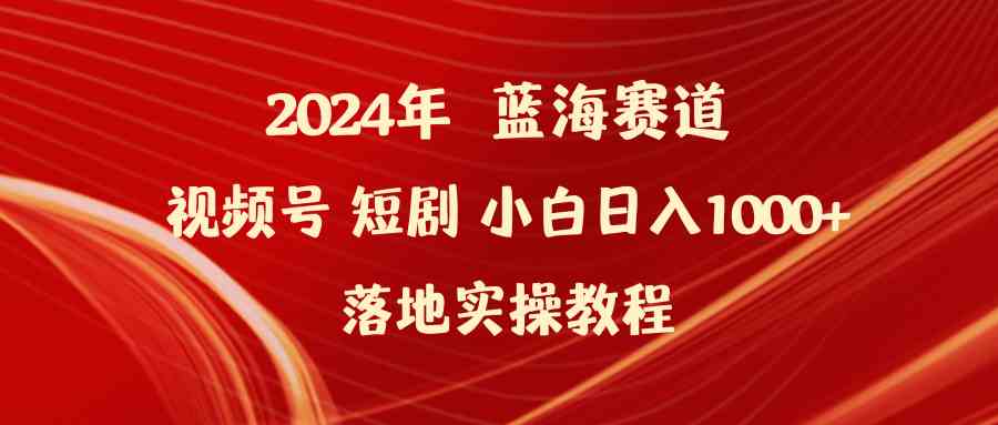 图片[1]-2024年蓝海赛道视频号短剧 小白日入1000+落地实操教程-徐小晨博客