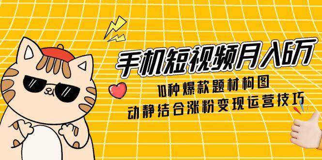 手机短视频月入6万，10种爆款题材构图，动静结合涨粉变现运营技巧-徐小晨博客