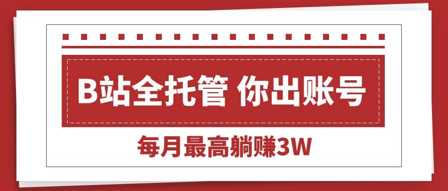 【B站全程托管 】你出账号，我来运营，每月最高躺赚3W-徐小晨博客