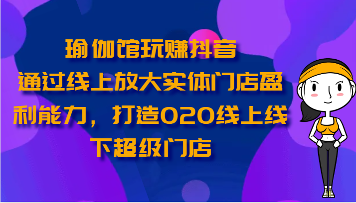 瑜伽馆玩赚抖音-通过线上放大实体门店盈利能力，打造O2O线上线下超级门店-徐小晨博客