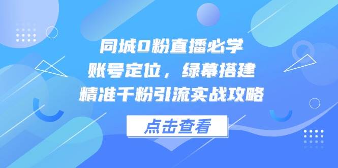 同城0粉直播必学，账号定位，绿幕搭建，精准千粉引流实战攻略-徐小晨博客