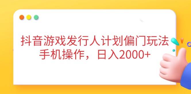抖音游戏发行人计划偏门玩法，手机操作，日入2000+-徐小晨博客
