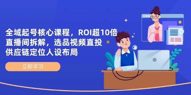 全域起号核心课程，ROI超10倍直播间拆解，选品直投，供应链定位人设布局-徐小晨博客