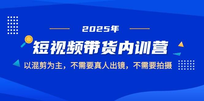 2025短视频带货内训营，以混剪为主，不需要真人出镜，不需要拍摄-徐小晨博客