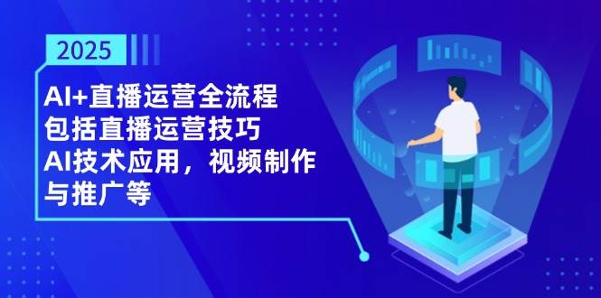 2025AI+直播运营全流程，包括直播运营技巧，AI技术应用，视频制作与推广等-徐小晨博客