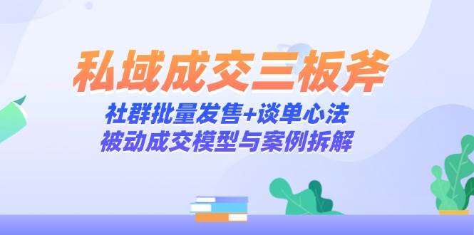 私域成交三板斧：社群批量发售+谈单心法，被动成交模型与案例拆解-徐小晨博客