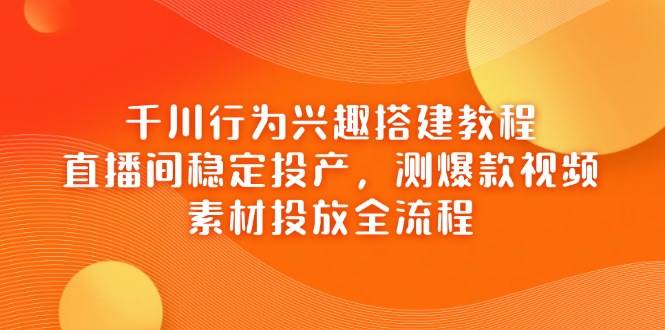 千川行为兴趣搭建教程，直播间稳定投产，测爆款视频，素材投放全流程-徐小晨博客