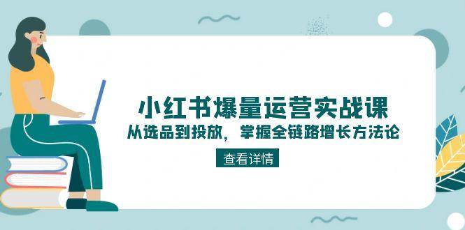 小红书爆量运营实战课：从选品到投放，掌握全链路增长方法论-徐小晨博客