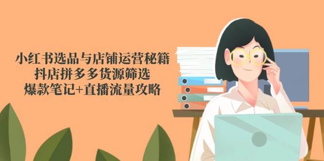 小红书选品与店铺运营秘籍，抖店拼多多货源筛选，爆款笔记+直播流量攻略-徐小晨博客