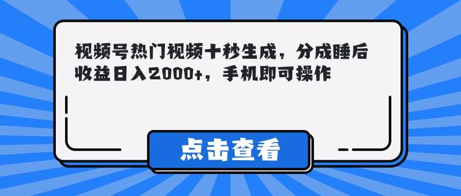 视频号热门视频十秒生成，分成睡后收益日入2000+，手机即可操作-徐小晨博客
