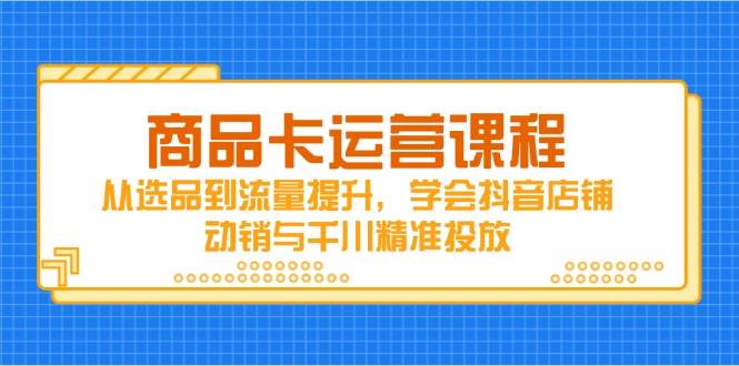 商品卡运营课程，从选品到流量提升，学会抖音店铺动销与千川精准投放-徐小晨博客