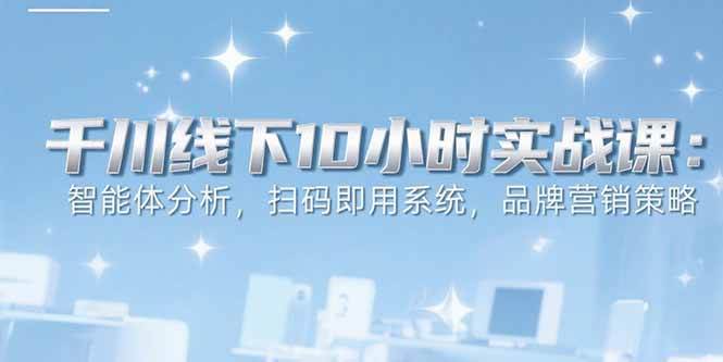 6月千川线下10小时实战课：智能体分析，扫码即用系统，品牌营销策略-徐小晨博客