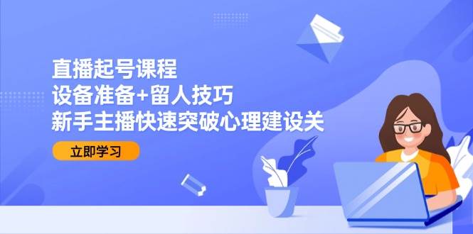 直播起号课程：设备准备+留人技巧，新手主播快速突破心理建设关-徐小晨博客