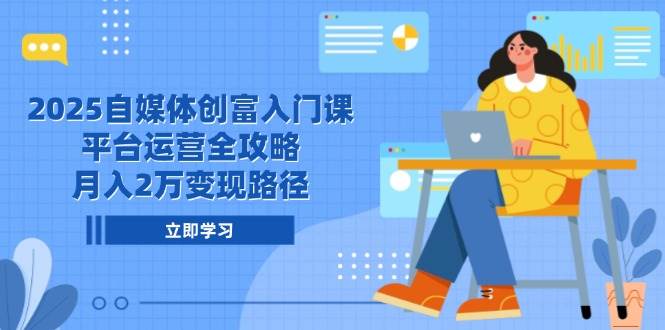 2025自媒体创富入门课，平台运营全攻略，月入2万变现路径-徐小晨博客
