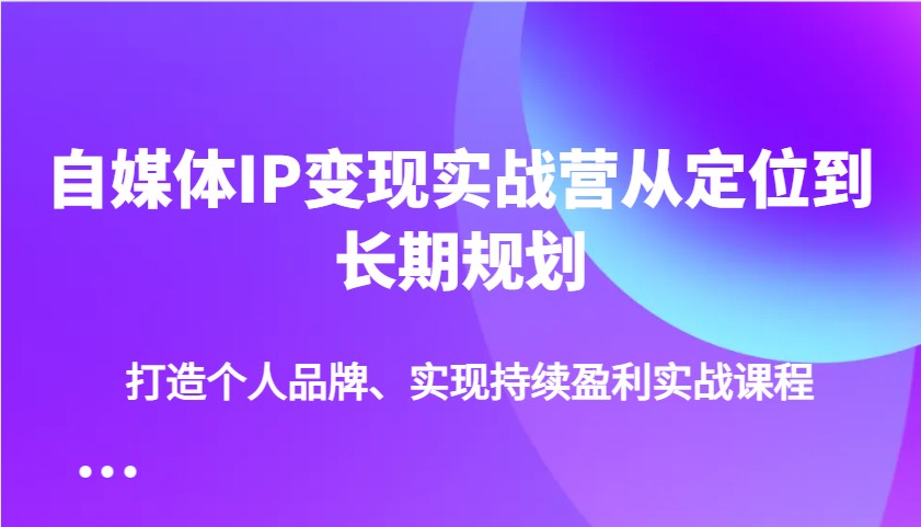 自媒体IP变现实战营从定位到长期规划，打造个人品牌、实现持续盈利实战课程-徐小晨博客