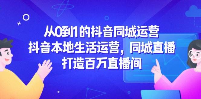 从0到1的抖音同城运营，抖音本地生活运营，同城直播，打造百万直播间-徐小晨博客