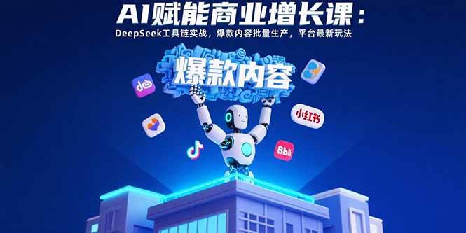 AI赋能商业增长课：DeepSeek工具链实战，爆款内容批量生产，平台最新玩法-徐小晨博客