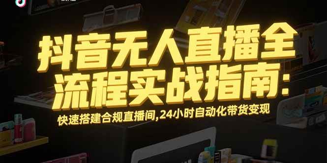 抖音无人直播全流程实战指南：快速搭建合规直播间，24小时自动化带货变现-徐小晨博客