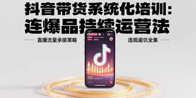 抖音带货系统化培训：连爆品持续运营法，直播流量承接策略，违规避坑全集-徐小晨博客