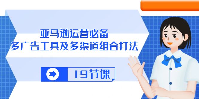 亚马逊 运营必备，多广告 工具及多渠道组合打法（19节课）-徐小晨博客